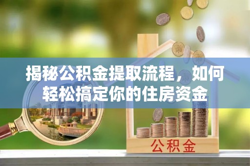 郁南揭秘公积金提取流程，如何轻松搞定你的住房资金