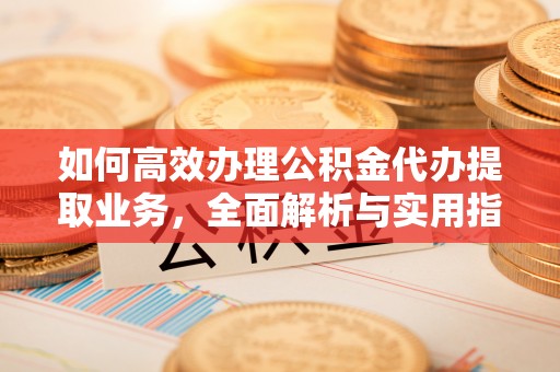 郁南如何高效办理公积金代办提取业务，全面解析与实用指南