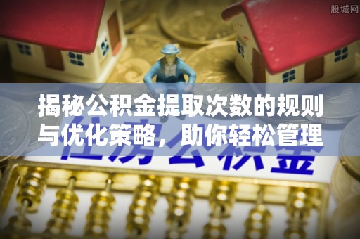 郁南揭秘公积金提取次数的规则与优化策略，助你轻松管理财务