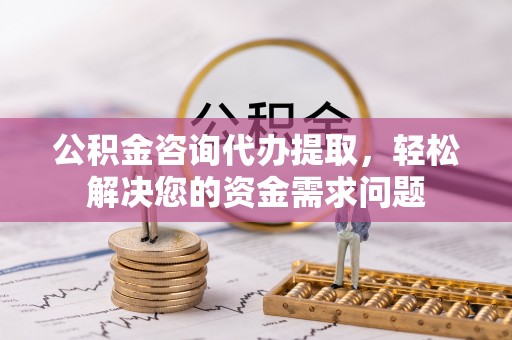 郁南公积金咨询代办提取，轻松解决您的资金需求问题