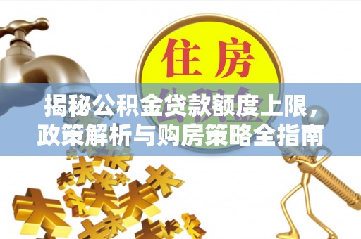郁南揭秘公积金贷款额度上限，政策解析与购房策略全指南