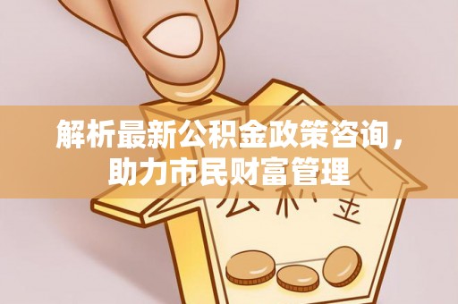 郁南解析最新公积金政策咨询，助力市民财富管理