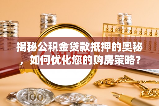 郁南揭秘公积金贷款抵押的奥秘，如何优化您的购房策略？