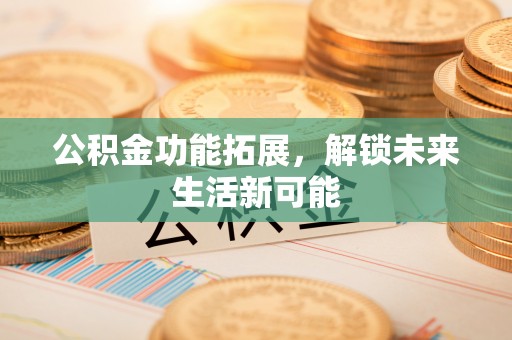 郁南公积金功能拓展，解锁未来生活新可能