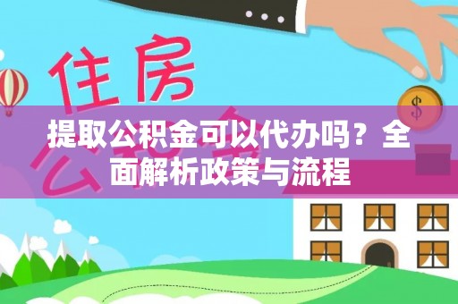 郁南提取公积金可以代办吗？全面解析政策与流程