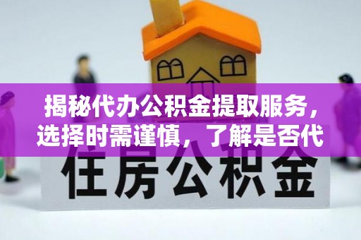 郁南揭秘代办公积金提取服务，选择时需谨慎，了解是否代办公积金提取可靠吗？