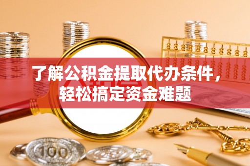 郁南了解公积金提取代办条件，轻松搞定资金难题