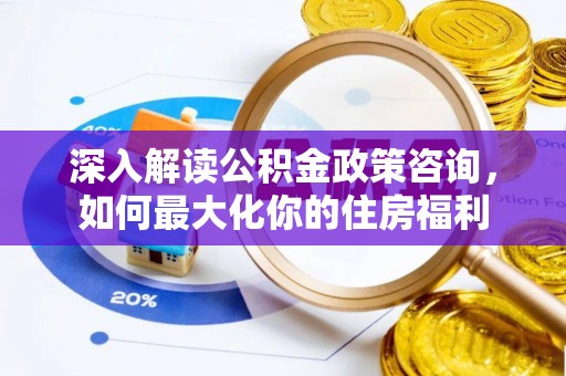 郁南深入解读公积金政策咨询，如何最大化你的住房福利