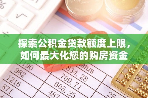 郁南探索公积金贷款额度上限，如何最大化您的购房资金