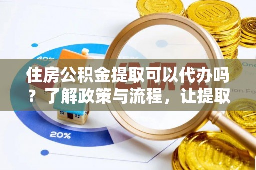 郁南住房公积金提取可以代办吗？了解政策与流程，让提取更便捷
