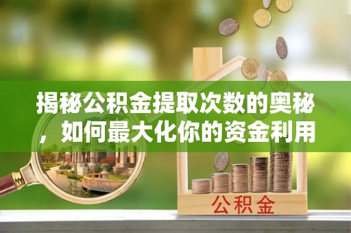 郁南揭秘公积金提取次数的奥秘，如何最大化你的资金利用？