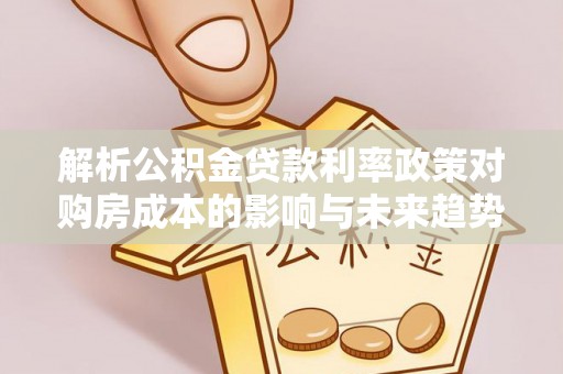 郁南解析公积金贷款利率政策对购房成本的影响与未来趋势