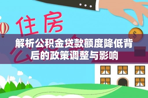郁南解析公积金贷款额度降低背后的政策调整与影响