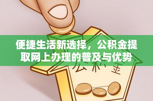 郁南便捷生活新选择，公积金提取网上办理的普及与优势