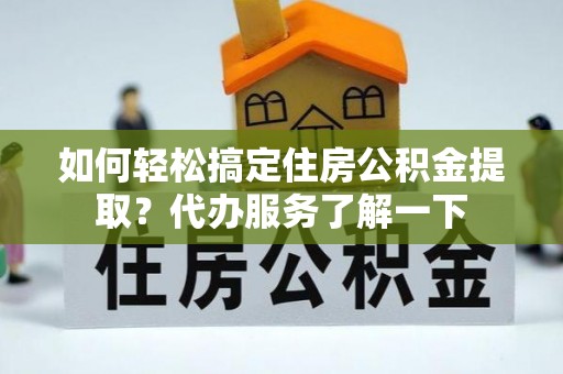 郁南如何轻松搞定住房公积金提取？代办服务了解一下