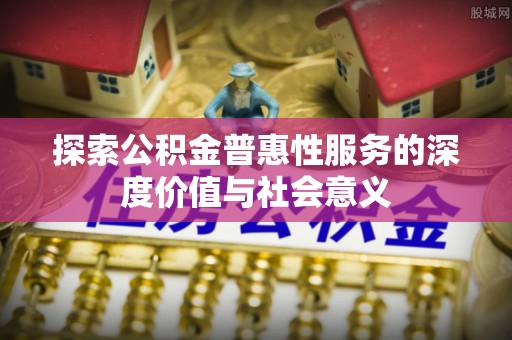 郁南探索公积金普惠性服务的深度价值与社会意义