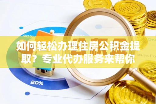 郁南如何轻松办理住房公积金提取？专业代办服务来帮你