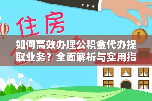 郁南如何高效办理公积金代办提取业务？全面解析与实用指南