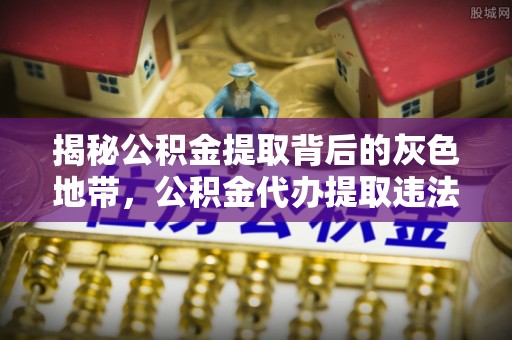 郁南揭秘公积金提取背后的灰色地带，公积金代办提取违法不？