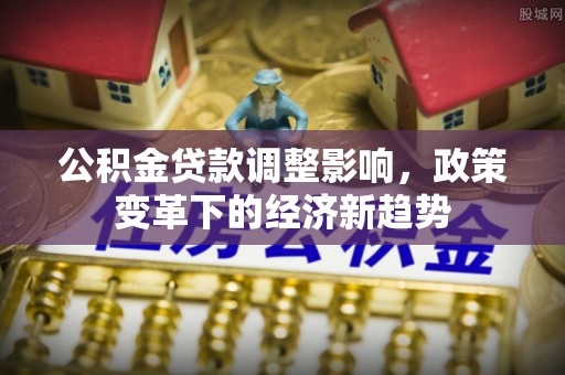 郁南公积金贷款调整影响，政策变革下的经济新趋势