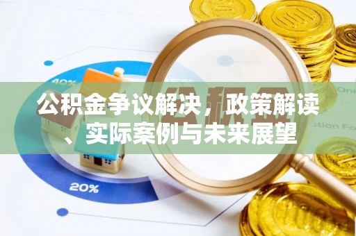 郁南公积金争议解决，政策解读、实际案例与未来展望