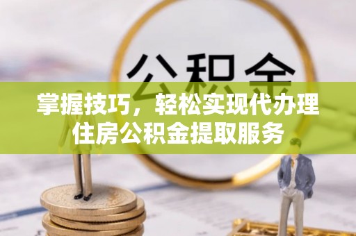 郁南掌握技巧，轻松实现代办理住房公积金提取服务