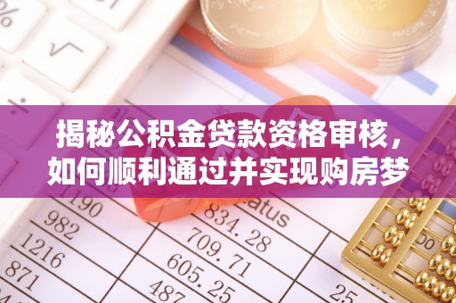 郁南揭秘公积金贷款资格审核，如何顺利通过并实现购房梦想