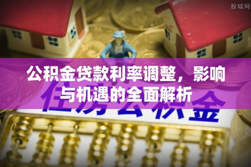 郁南公积金贷款利率调整，影响与机遇的全面解析