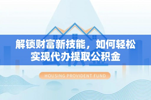 郁南解锁财富新技能，如何轻松实现代办提取公积金