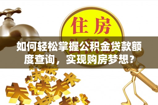 郁南如何轻松掌握公积金贷款额度查询，实现购房梦想？