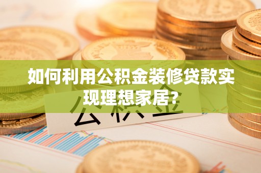 郁南如何利用公积金装修贷款实现理想家居？