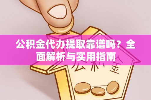 郁南公积金代办提取靠谱吗？全面解析与实用指南