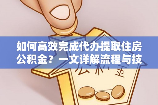 郁南如何高效完成代办提取住房公积金？一文详解流程与技巧