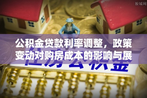 郁南公积金贷款利率调整，政策变动对购房成本的影响与展望