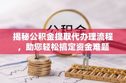 郁南揭秘公积金提取代办理流程，助您轻松搞定资金难题