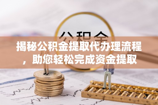 郁南揭秘公积金提取代办理流程，助您轻松完成资金提取