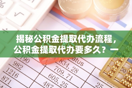 郁南揭秘公积金提取代办流程，公积金提取代办要多久？一文读懂