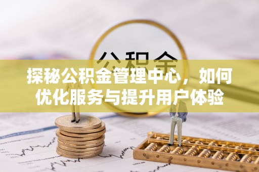 郁南探秘公积金管理中心，如何优化服务与提升用户体验