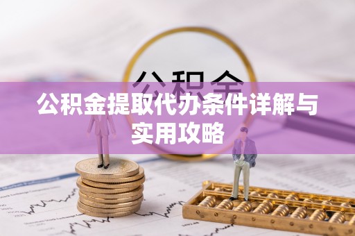 郁南公积金提取代办条件详解与实用攻略