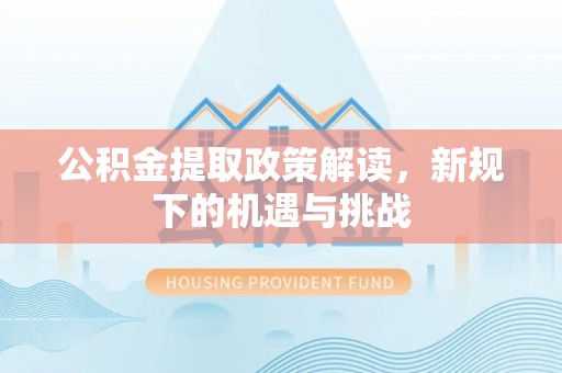 郁南公积金提取政策解读，新规下的机遇与挑战