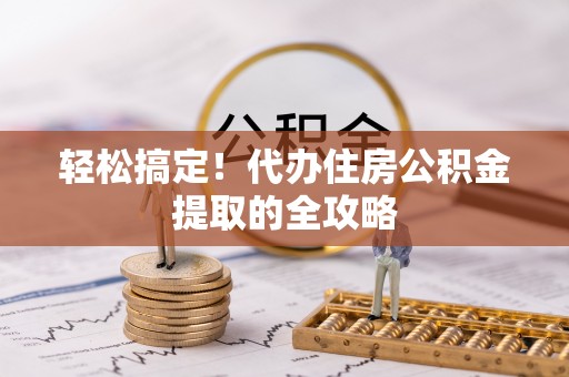 郁南轻松搞定！代办住房公积金提取的全攻略