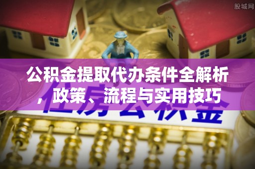 郁南公积金提取代办条件全解析，政策、流程与实用技巧
