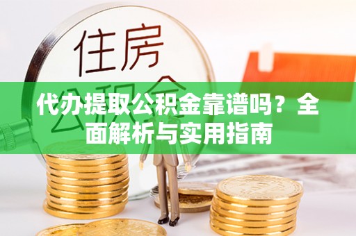 郁南代办提取公积金靠谱吗？全面解析与实用指南