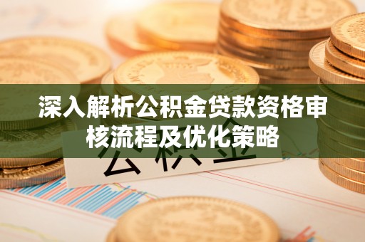 郁南深入解析公积金贷款资格审核流程及优化策略