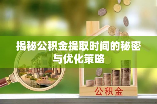 郁南揭秘公积金提取时间的秘密与优化策略
