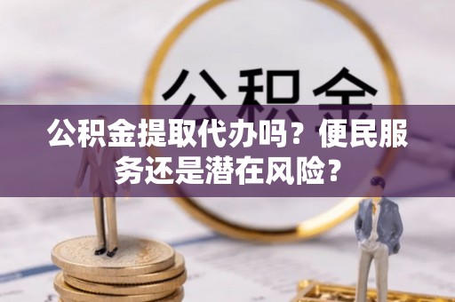 郁南公积金提取代办吗？便民服务还是潜在风险？