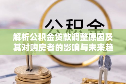 郁南解析公积金贷款调整原因及其对购房者的影响与未来趋势