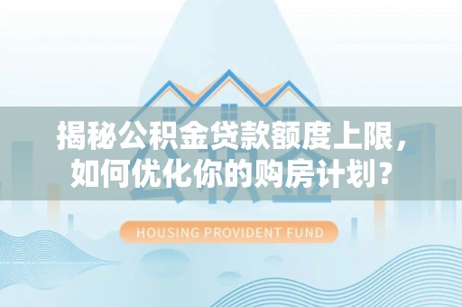 郁南揭秘公积金贷款额度上限，如何优化你的购房计划？
