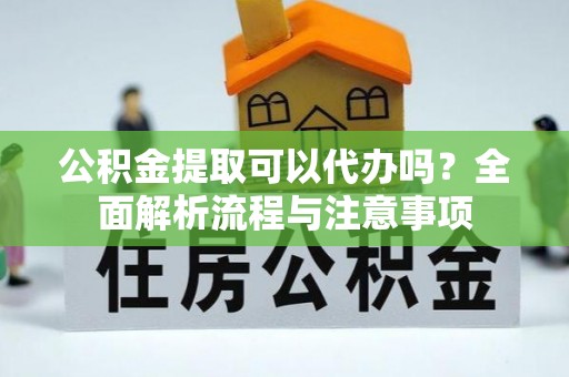 郁南公积金提取可以代办吗？全面解析流程与注意事项