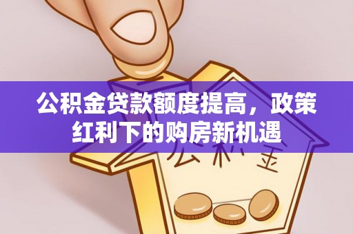 郁南公积金贷款额度提高，政策红利下的购房新机遇